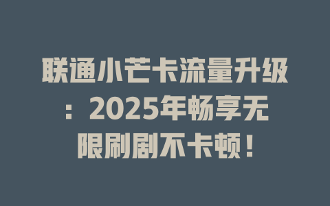 联通小芒卡流量升级：2025年畅享无限刷剧不卡顿！