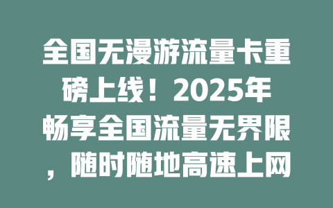 全国无漫游流量卡重磅上线！2025年畅享全国流量无界限，随时随地高速上网！