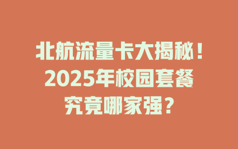 北航流量卡大揭秘！2025年校园套餐究竟哪家强？