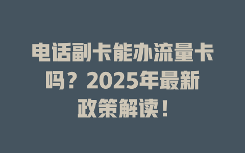 电话副卡能办流量卡吗？2025年最新政策解读！