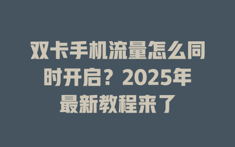 双卡手机流量怎么同时开启？2025年最新教程来了
