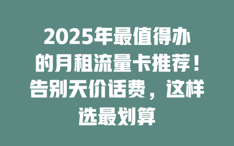 2025年最值得办的月租流量卡推荐！告别天价话费，这样选最划算