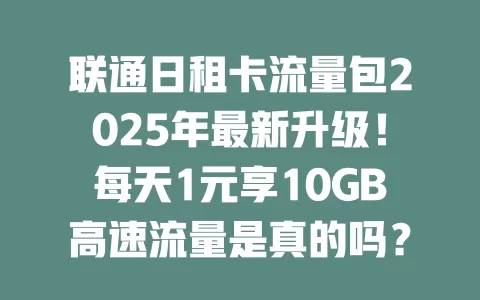 联通日租卡流量包2025年最新升级！每天1元享10GB高速流量是真的吗？