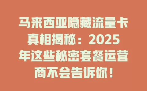 马来西亚隐藏流量卡真相揭秘：2025年这些秘密套餐运营商不会告诉你！