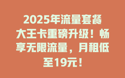 2025年流量套餐大王卡重磅升级！畅享无限流量，月租低至19元！