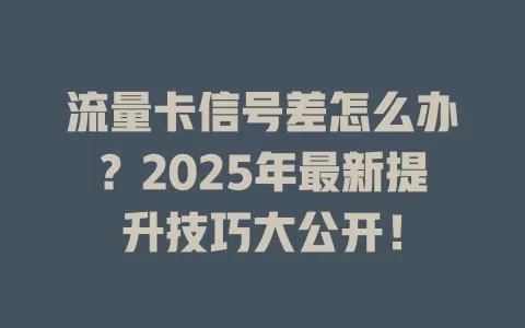流量卡信号差怎么办？2025年最新提升技巧大公开！