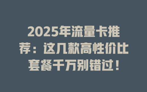 2025年流量卡推荐：这几款高性价比套餐千万别错过！