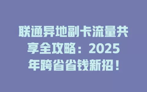 联通异地副卡流量共享全攻略：2025年跨省省钱新招！