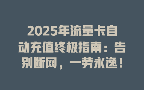 2025年流量卡自动充值终极指南：告别断网，一劳永逸！