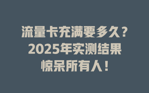 流量卡充满要多久？2025年实测结果惊呆所有人！