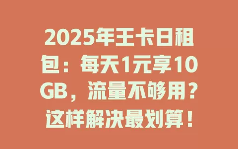 2025年王卡日租包：每天1元享10GB，流量不够用？这样解决最划算！