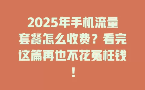 2025年手机流量套餐怎么收费？看完这篇再也不花冤枉钱！
