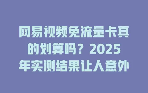 网易视频免流量卡真的划算吗？2025年实测结果让人意外