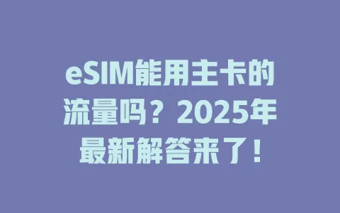 eSIM能用主卡的流量吗？2025年最新解答来了！