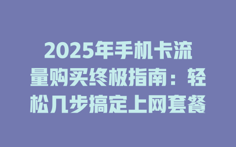 2025年手机卡流量购买终极指南：轻松几步搞定上网套餐