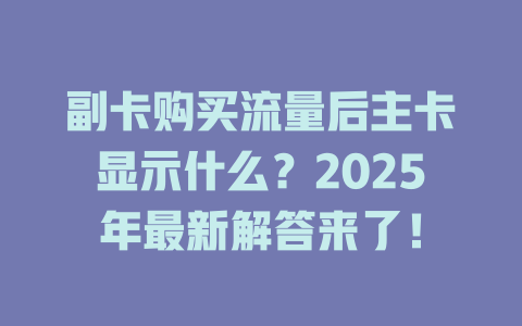 副卡购买流量后主卡显示什么？2025年最新解答来了！