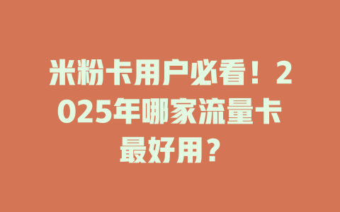米粉卡用户必看！2025年哪家流量卡最好用？