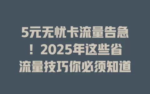5元无忧卡流量告急！2025年这些省流量技巧你必须知道