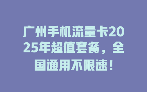 广州手机流量卡2025年超值套餐，全国通用不限速！