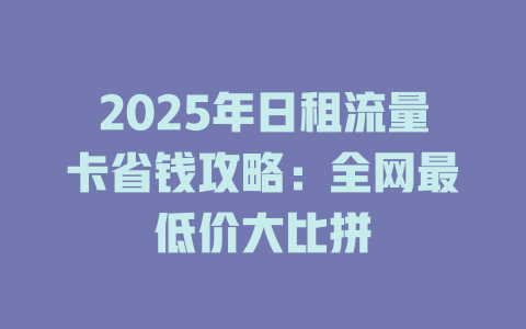 2025年日租流量卡省钱攻略：全网最低价大比拼