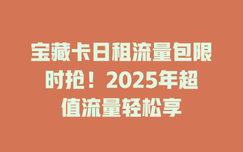 宝藏卡日租流量包限时抢！2025年超值流量轻松享