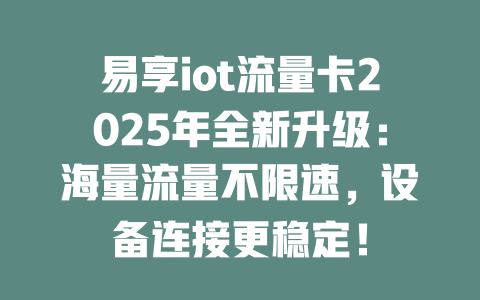 易享iot流量卡2025年全新升级：海量流量不限速，设备连接更稳定！