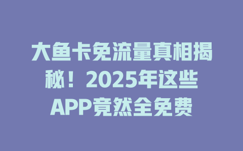 大鱼卡免流量真相揭秘！2025年这些APP竟然全免费