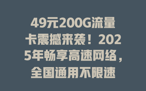 49元200G流量卡震撼来袭！2025年畅享高速网络，全国通用不限速
