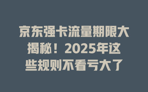 京东强卡流量期限大揭秘！2025年这些规则不看亏大了