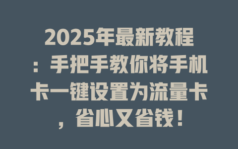 2025年最新教程：手把手教你将手机卡一键设置为流量卡，省心又省钱！