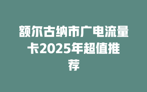 额尔古纳市广电流量卡2025年超值推荐