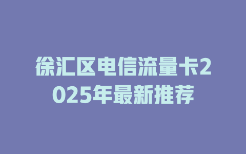 徐汇区电信流量卡2025年最新推荐