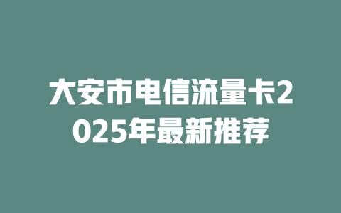 大安市电信流量卡2025年最新推荐