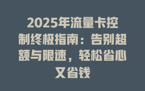 2025年流量卡控制终极指南：告别超额与限速，轻松省心又省钱