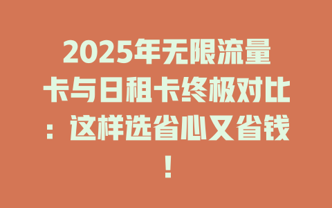 2025年无限流量卡与日租卡终极对比：这样选省心又省钱！