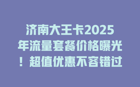 济南大王卡2025年流量套餐价格曝光！超值优惠不容错过