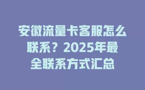 安徽流量卡客服怎么联系？2025年最全联系方式汇总
