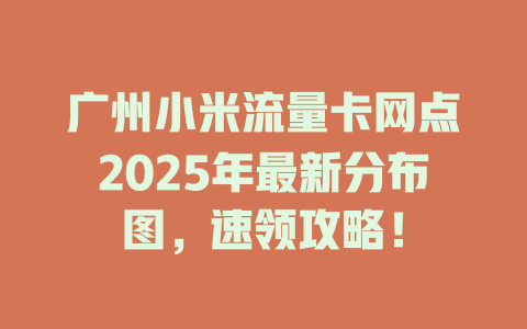广州小米流量卡网点2025年最新分布图，速领攻略！