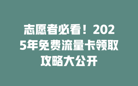 志愿者必看！2025年免费流量卡领取攻略大公开