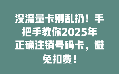没流量卡别乱扔！手把手教你2025年正确注销号码卡，避免扣费！
