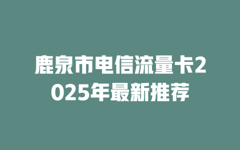 鹿泉市电信流量卡2025年最新推荐