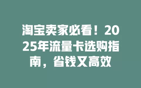 淘宝卖家必看！2025年流量卡选购指南，省钱又高效