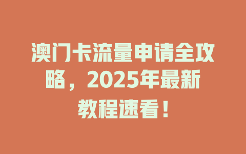 澳门卡流量申请全攻略，2025年最新教程速看！