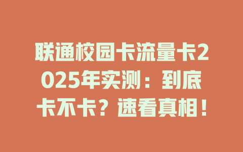 联通校园卡流量卡2025年实测：到底卡不卡？速看真相！