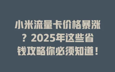小米流量卡价格暴涨？2025年这些省钱攻略你必须知道！