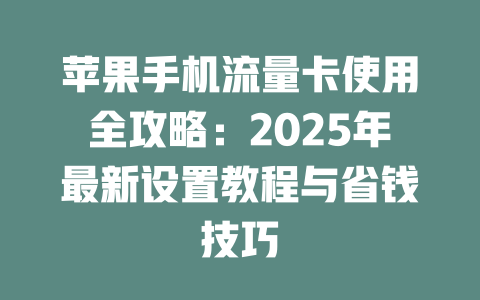 苹果手机流量卡使用全攻略：2025年最新设置教程与省钱技巧