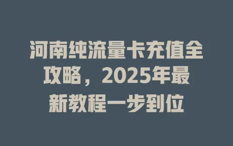 河南纯流量卡充值全攻略，2025年最新教程一步到位