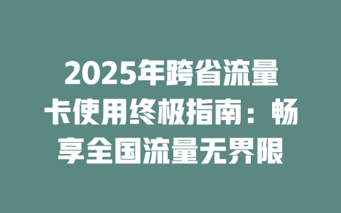 2025年跨省流量卡使用终极指南：畅享全国流量无界限