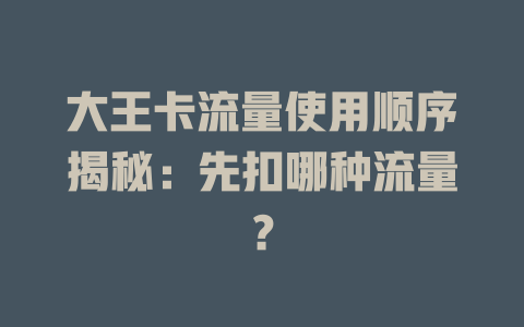 大王卡流量使用顺序揭秘：先扣哪种流量？