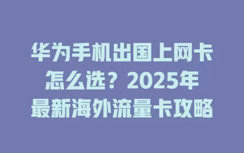 华为手机出国上网卡怎么选？2025年最新海外流量卡攻略